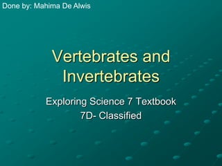 Done by: Mahima De Alwis

Vertebrates and
Invertebrates
Exploring Science 7 Textbook
7D- Classified

 