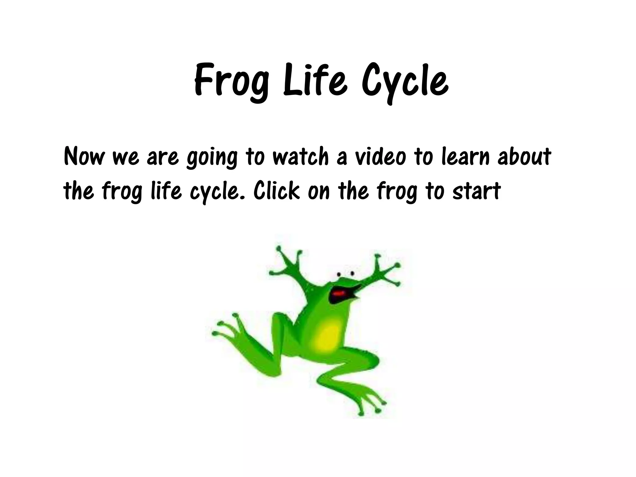 Frog Life Cycle
Now we are going to watch a video to learn about
the frog life cycle. Click on the frog to start
 