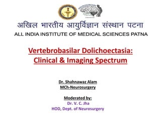 Vertebrobasilar Dolichoectasia:
Clinical & Imaging Spectrum
Dr. Shahnawaz Alam
MCh-Neurosurgery
Moderated by:
Dr. V. C. Jha
HOD, Dept. of Neurosurgery
 