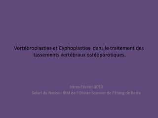 Vertébroplasties et Cyphoplasties dans le traitement des
        tassements vertébraux ostéoporotiques.




                           Istres Février 2013
       Selarl du Nedon- IRM de l’Olivier-Scanner de l’Etang de Berre
 