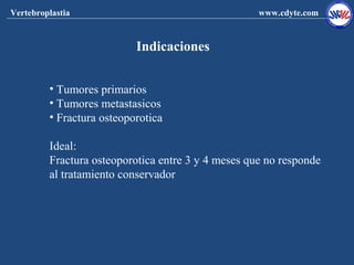 Vertebroplastia                                     www.cdyte.com


                           Indicaciones


         • Tumores primarios
         • Tumores metastasicos
         • Fractura osteoporotica

         Ideal:
         Fractura osteoporotica entre 3 y 4 meses que no responde
         al tratamiento conservador
 