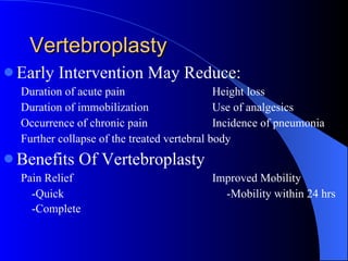 Vertebroplasty Early Intervention May Reduce: Duration of acute pain Height loss Duration of immobilization Use of analgesics Occurrence of chronic pain Incidence of pneumonia Further collapse of the treated vertebral body Benefits Of Vertebroplasty Pain Relief Improved Mobility -Quick   -Mobility within 24 hrs -Complete 