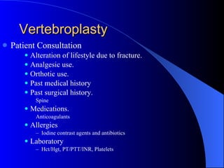 Vertebroplasty Patient Consultation Alteration of lifestyle due to fracture. Analgesic use. Orthotic use. Past medical history Past surgical history. Spine Medications. Anticoagulants Allergies Iodine contrast agents and antibiotics Laboratory Hct/Hgt, PT/PTT/INR, Platelets 