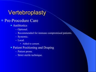 Vertebroplasty Pre-Procedure Care Antibiotics Optional. Recommended for immune compromised patients. Systemic. Local. Added to cement. Patient Positioning and Draping Patient prone. Strict sterile technique. 