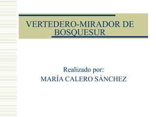 VERTEDERO-MIRADOR DE BOSQUESUR Realizado por: MARÍA CALERO SÁNCHEZ 