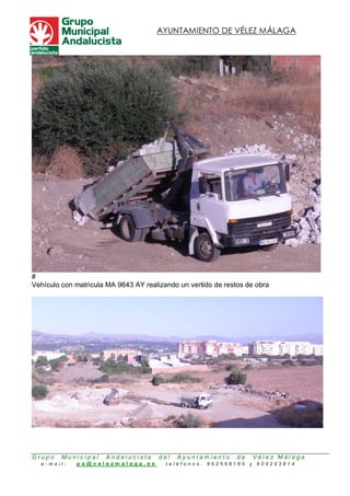 AYUNTAMIENTO DE VÉLEZ MÁLAGA




#
Vehículo con matricula MA 9643 AY realizando un vertido de restos de obra




Grupo    Municipal    Andalucista      del   Ayuntamiento      de       Vélez Málaga
  e-mail:    pa@velezmalaga.es           teléfonos .   952559160    y   600203814
 