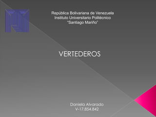 República Bolivariana de Venezuela
 Instituto Universitario Politécnico
          “Santiago Mariño”




    VERTEDEROS




          Daniela Alvarado
            V-17.854.842
 