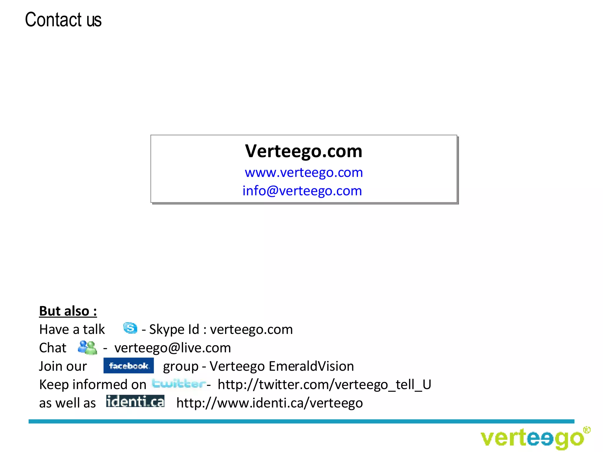 Contact us   Verteego.com www.verteego.com [email_address]   But also : Have a talk  - Skype Id : verteego.com Chat  -  [email_address] Join our  group - Verteego EmeraldVision Keep informed on  -  http://twitter.com/verteego_tell_U as well as    http://www.identi.ca/verteego 