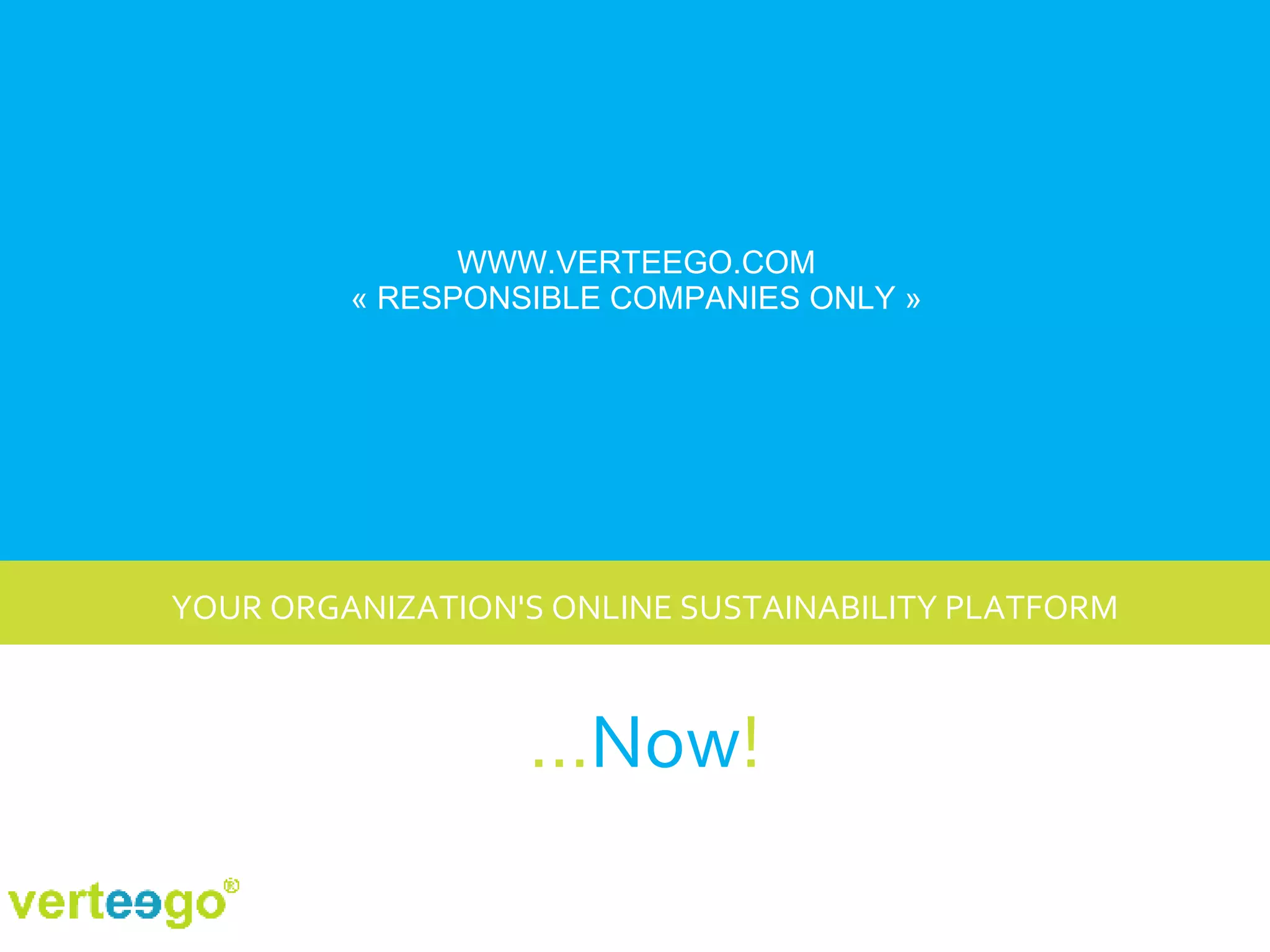 YOUR ORGANIZATION'S ONLINE SUSTAINABILITY PLATFORM WWW.VERTEEGO.COM « RESPONSIBLE COMPANIES ONLY » … Now ! 