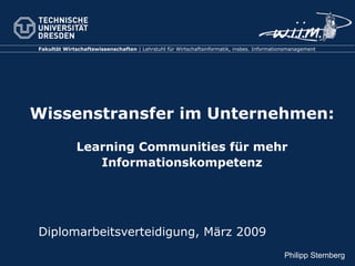 Wissenstransfer im Unternehmen: Learning Communities für mehr Informationskompetenz Diplomarbeitsverteidigung, März 2009 Philipp Sternberg 