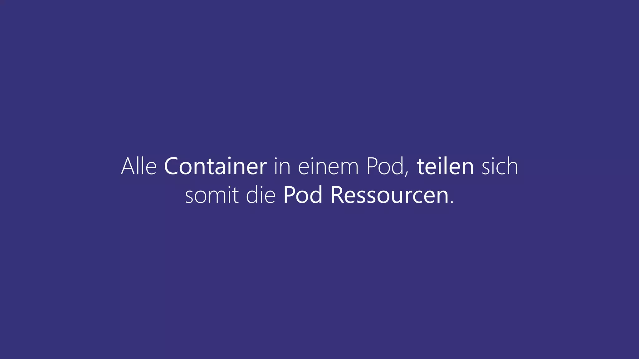 Alle Container in einem Pod, teilen sich
somit die Pod Ressourcen.
 