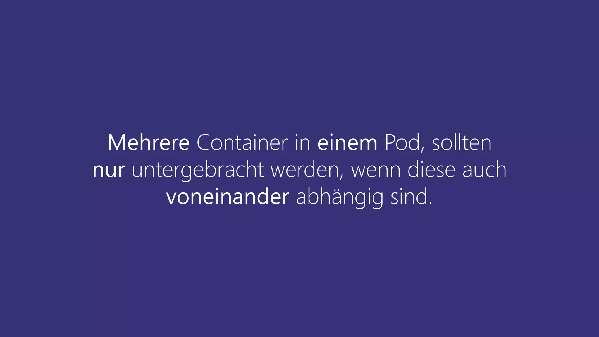 Mehrere Container in einem Pod, sollten
nur untergebracht werden, wenn diese auch
voneinander abhängig sind.
 