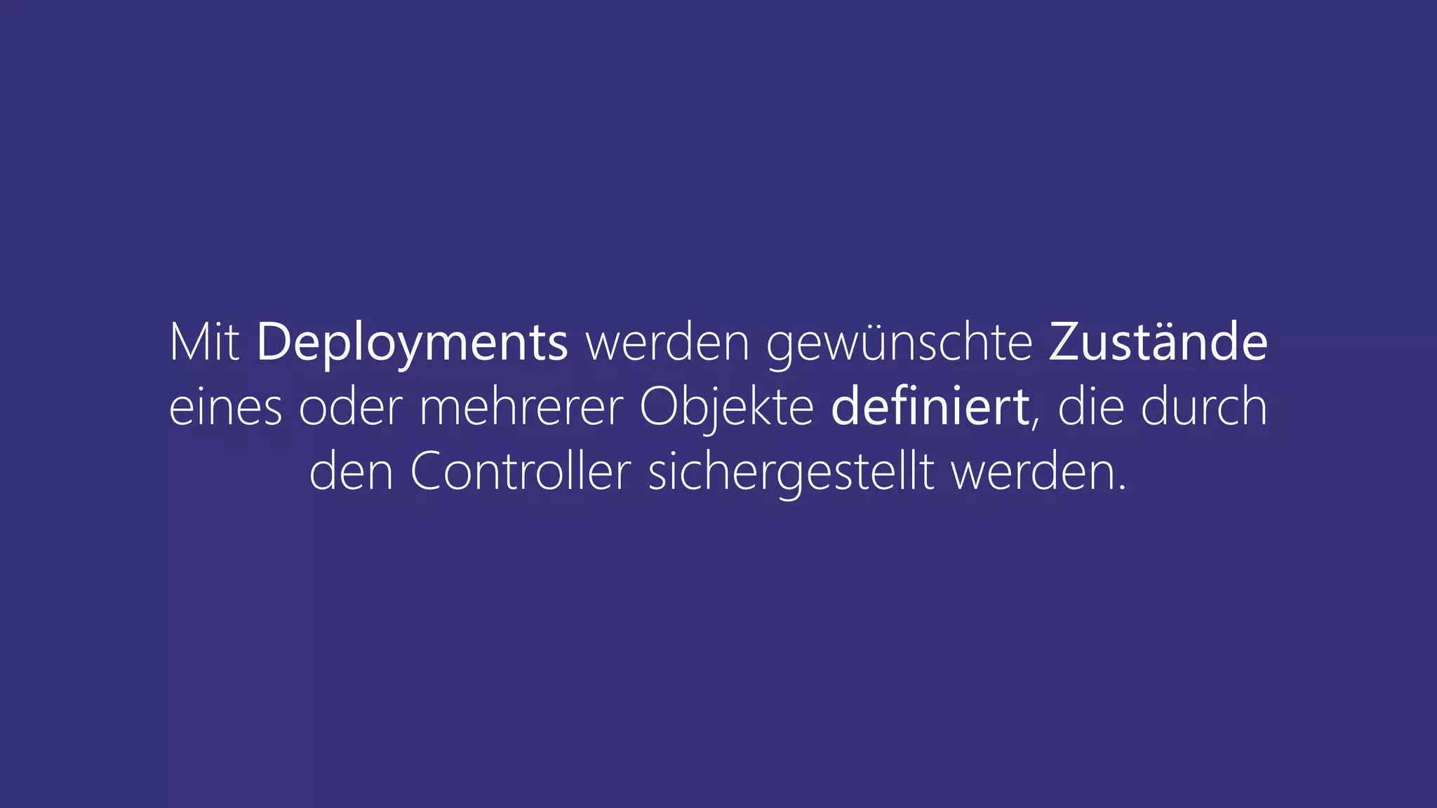 Mit Deployments werden gewünschte Zustände
eines oder mehrerer Objekte definiert, die durch
den Controller sichergestellt werden.
 