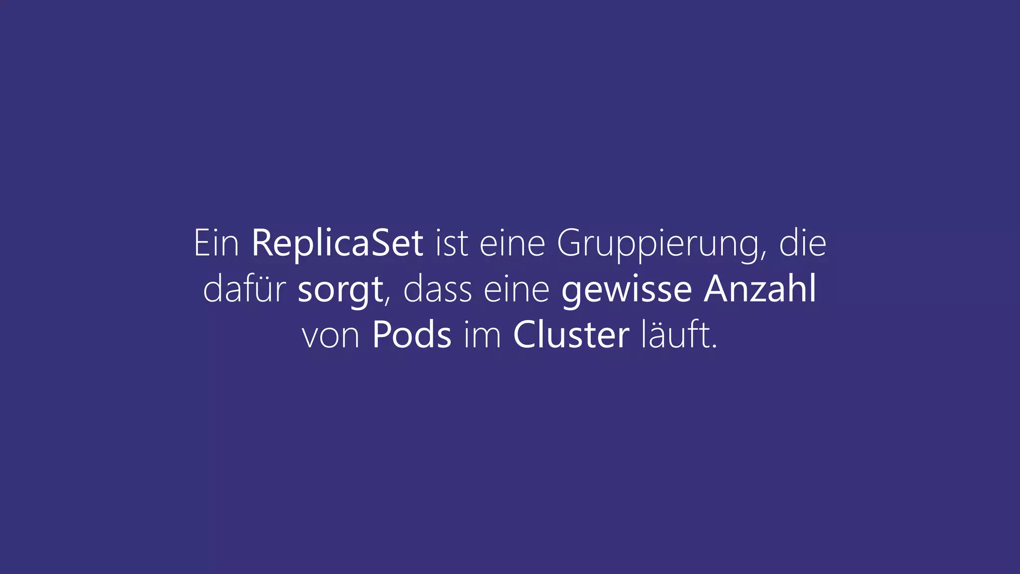 Ein ReplicaSet ist eine Gruppierung, die
dafür sorgt, dass eine gewisse Anzahl
von Pods im Cluster läuft.
 