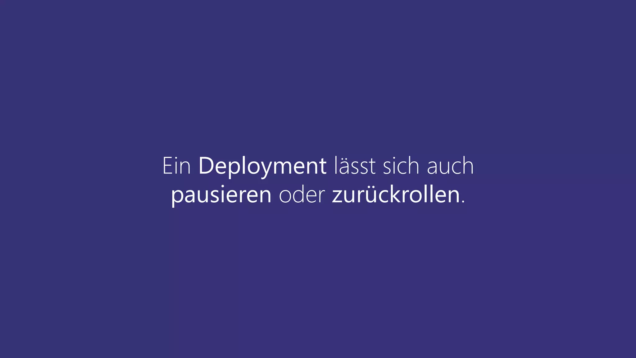 Ein Deployment lässt sich auch
pausieren oder zurückrollen.
 