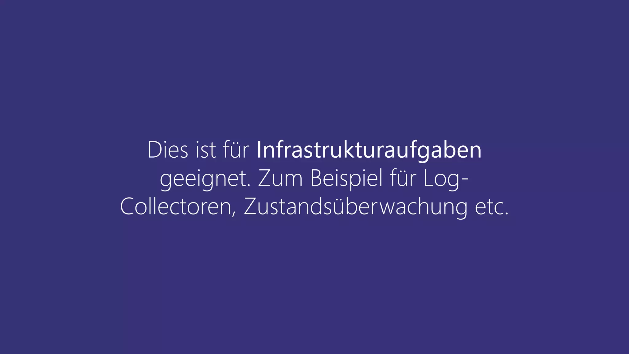 Dies ist für Infrastrukturaufgaben
geeignet. Zum Beispiel für Log-
Collectoren, Zustandsüberwachung etc.
 