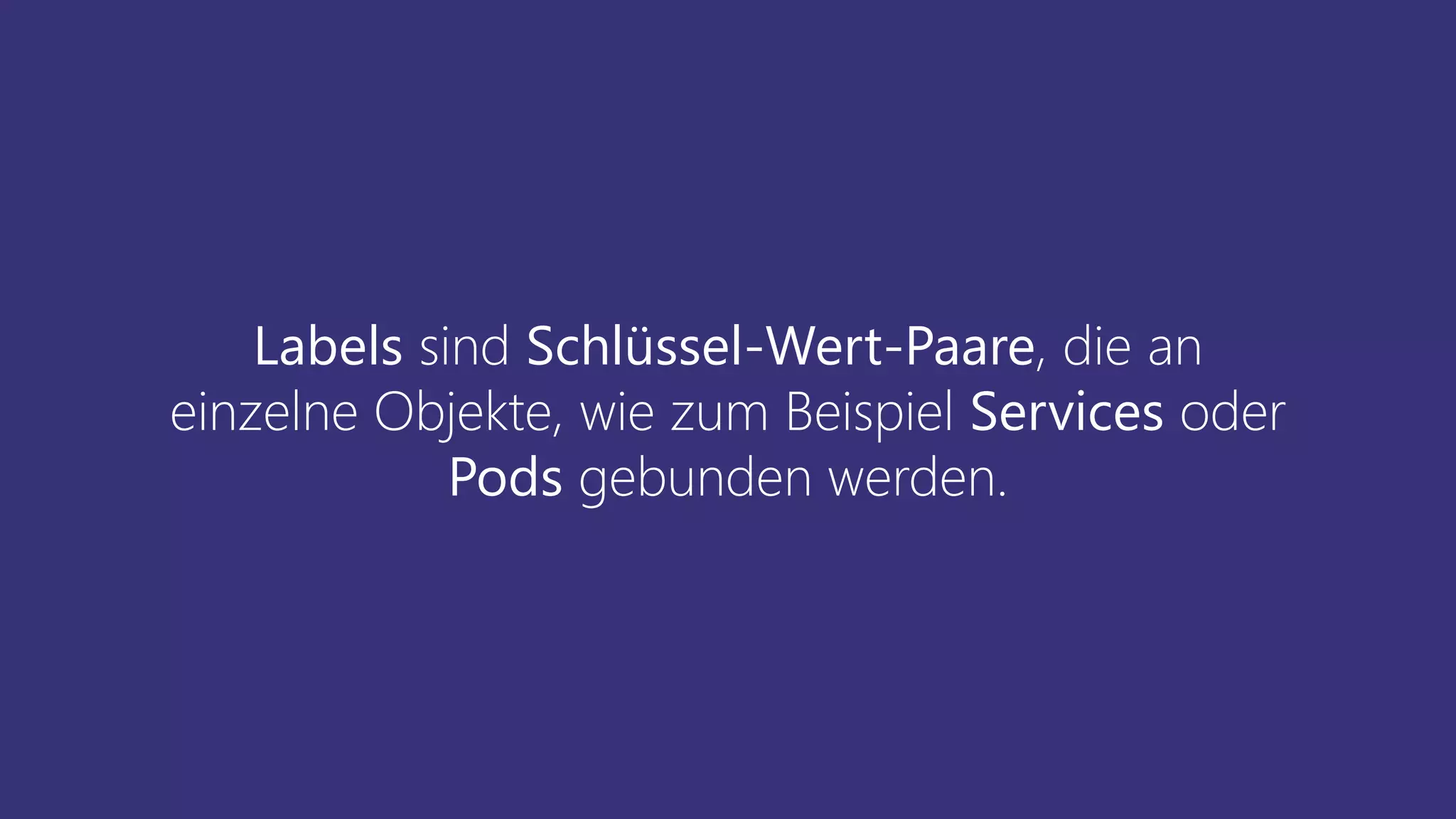 Labels sind Schlüssel-Wert-Paare, die an
einzelne Objekte, wie zum Beispiel Services oder
Pods gebunden werden.
 