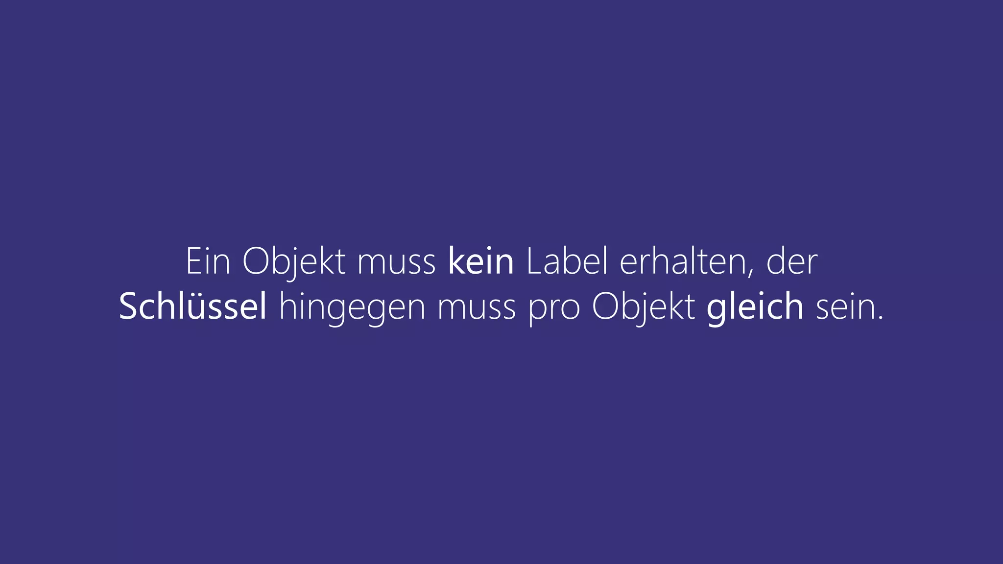 Ein Objekt muss kein Label erhalten, der
Schlüssel hingegen muss pro Objekt gleich sein.
 