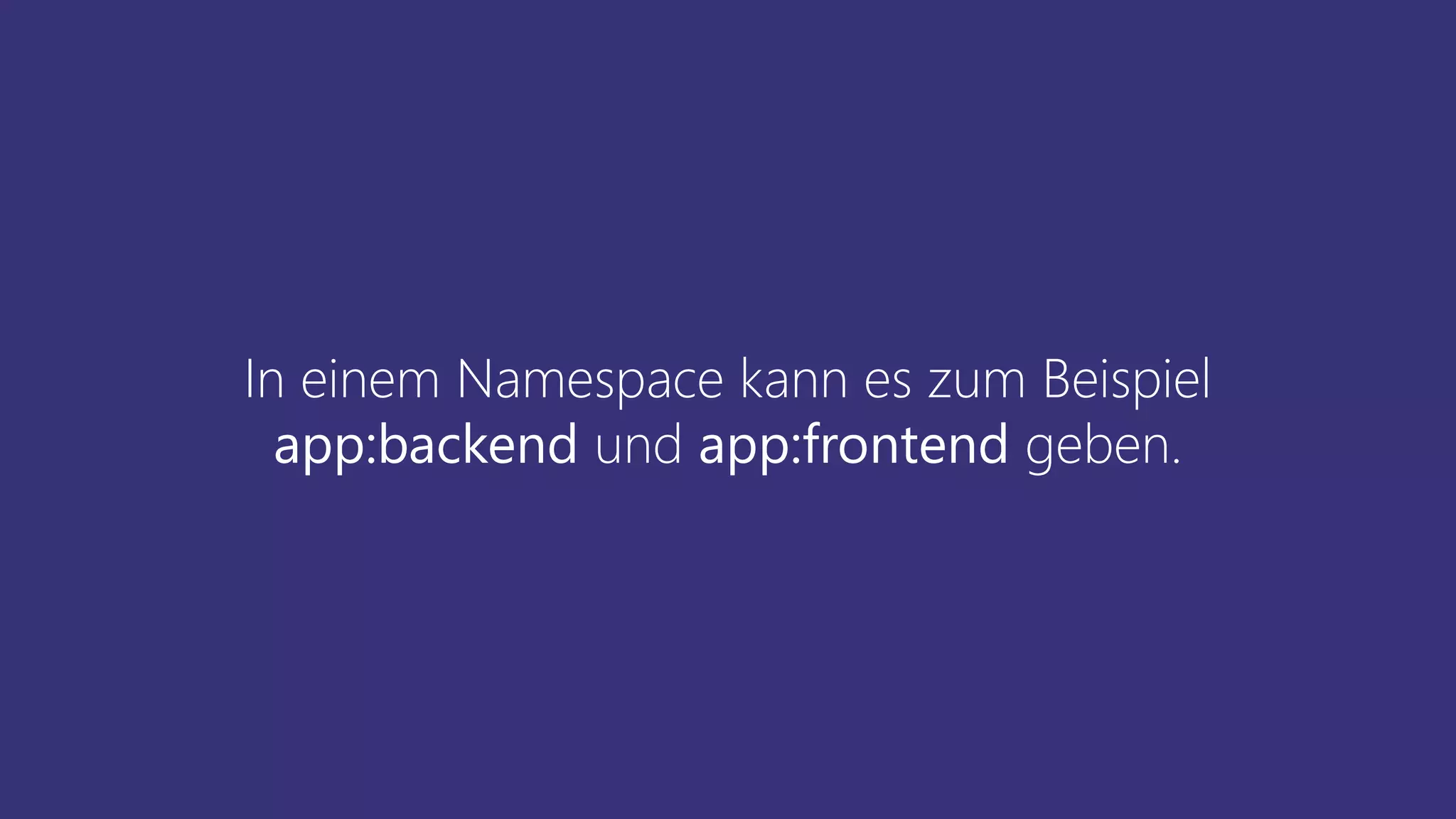 In einem Namespace kann es zum Beispiel
app:backend und app:frontend geben.
 
