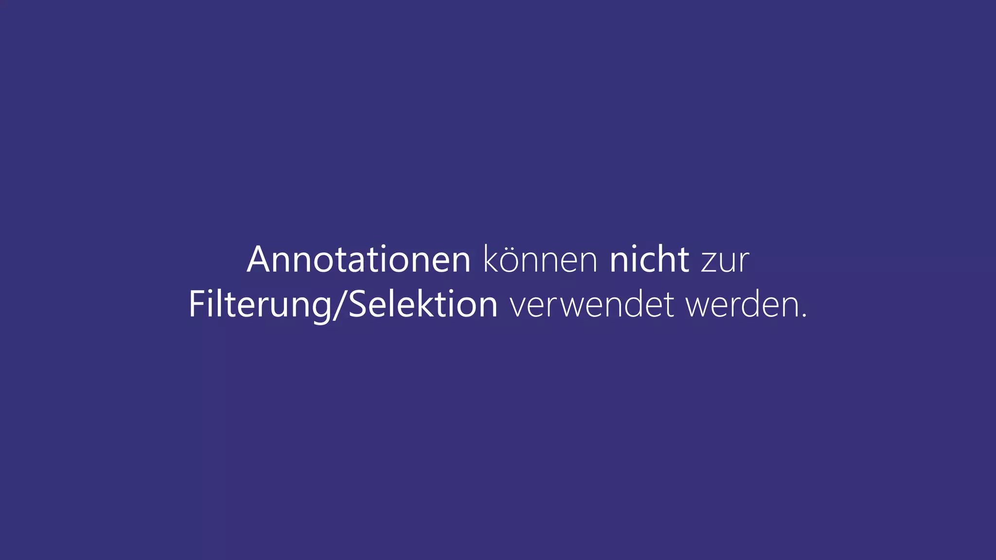 Annotationen können nicht zur
Filterung/Selektion verwendet werden.
 