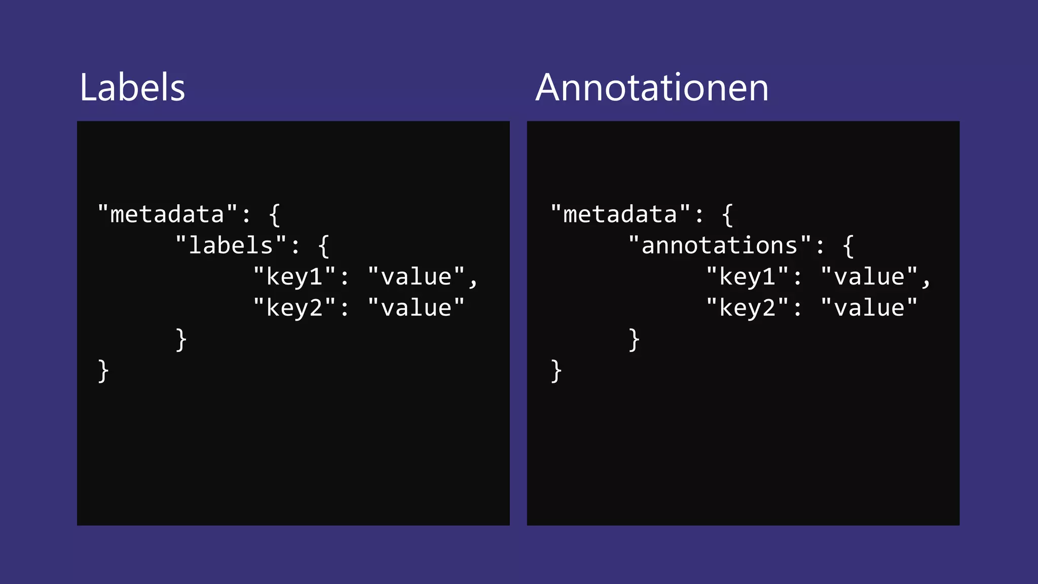 Labels Annotationen
"metadata": {
"labels": {
"key1": "value",
"key2": "value"
}
}
"metadata": {
"annotations": {
"key1": "value",
"key2": "value"
}
}
 