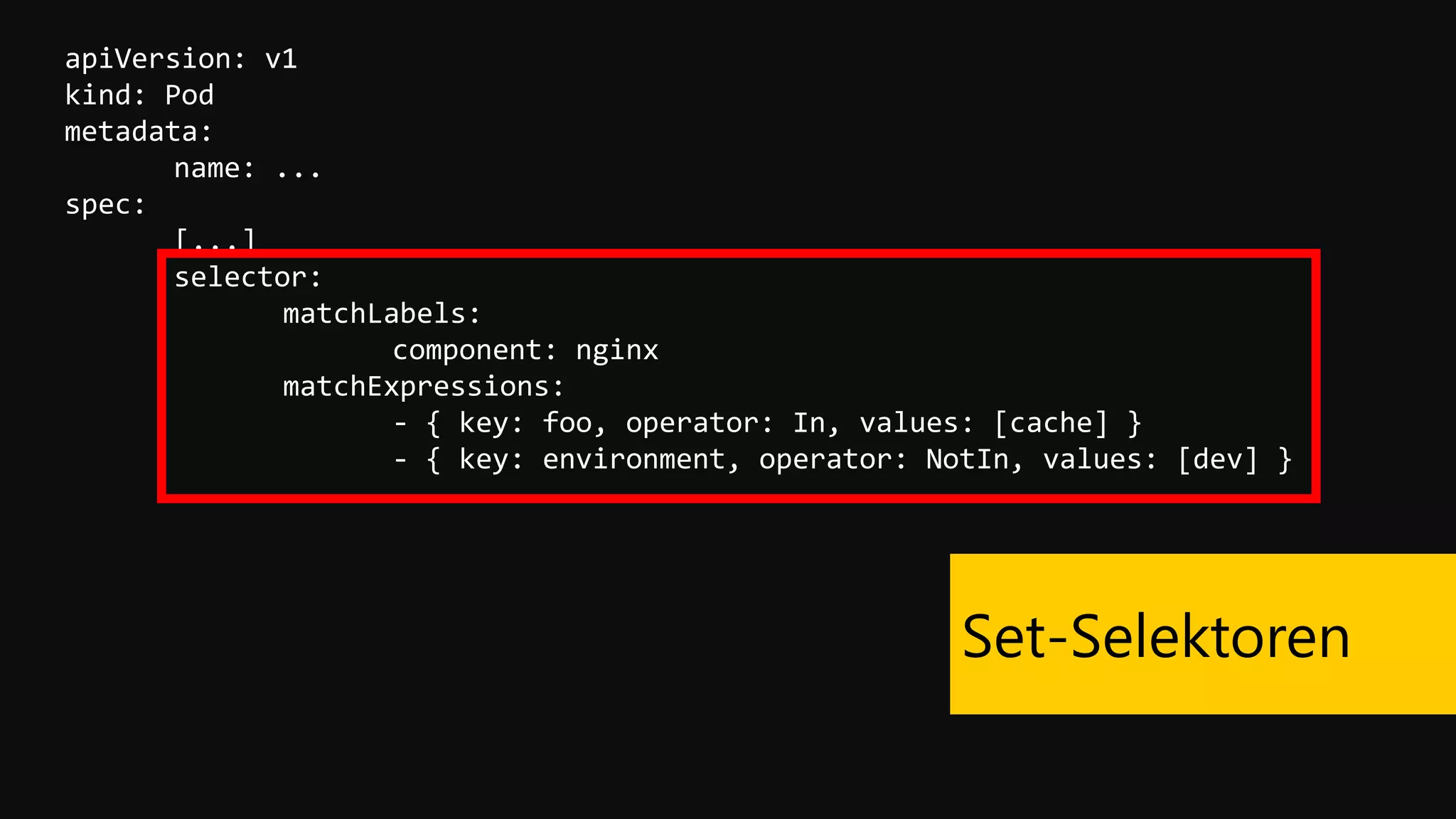 apiVersion: v1
kind: Pod
metadata:
name: ...
spec:
[...]
selector:
matchLabels:
component: nginx
matchExpressions:
- { key: foo, operator: In, values: [cache] }
- { key: environment, operator: NotIn, values: [dev] }
Set-Selektoren
 