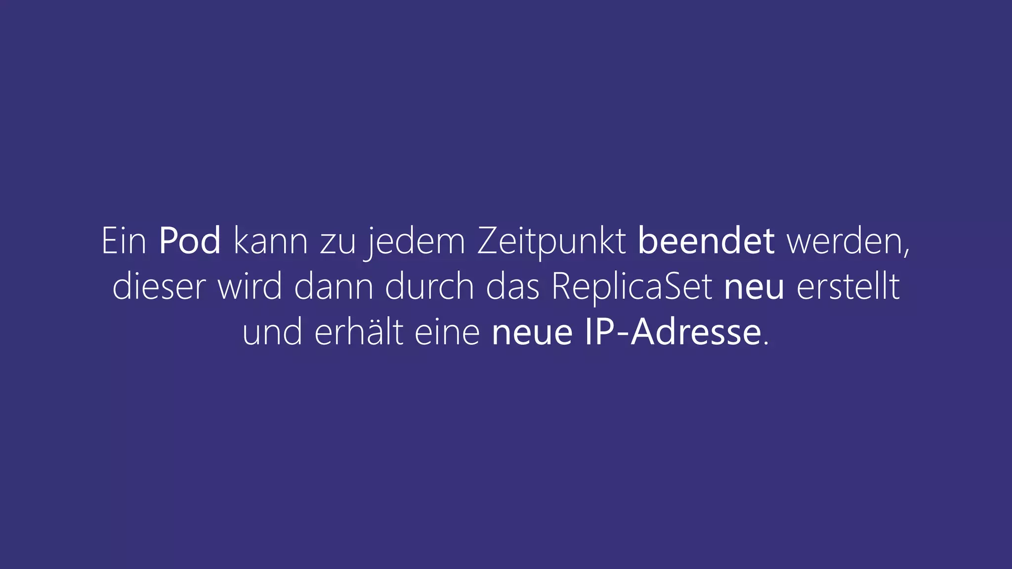 Ein Pod kann zu jedem Zeitpunkt beendet werden,
dieser wird dann durch das ReplicaSet neu erstellt
und erhält eine neue IP-Adresse.
 