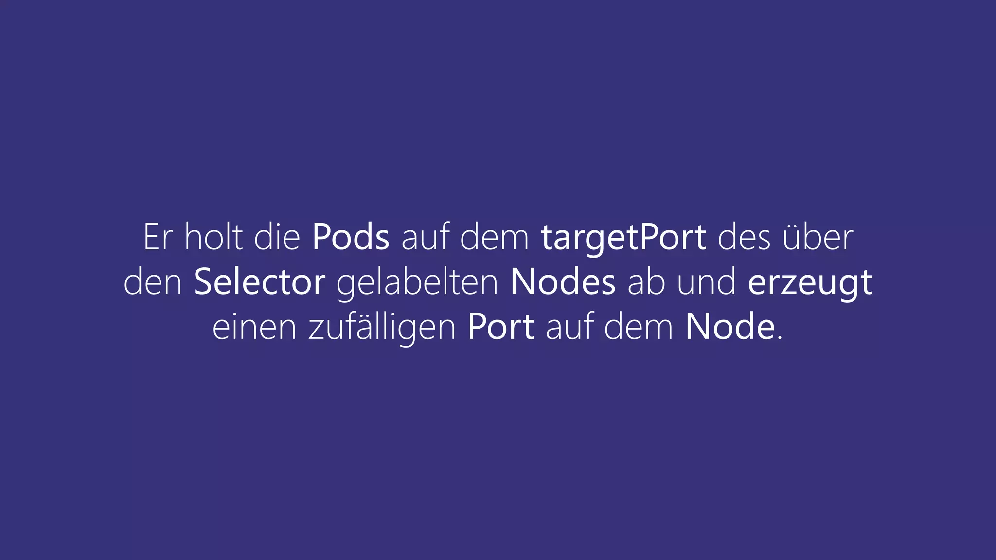 Er holt die Pods auf dem targetPort des über
den Selector gelabelten Nodes ab und erzeugt
einen zufälligen Port auf dem Node.
 