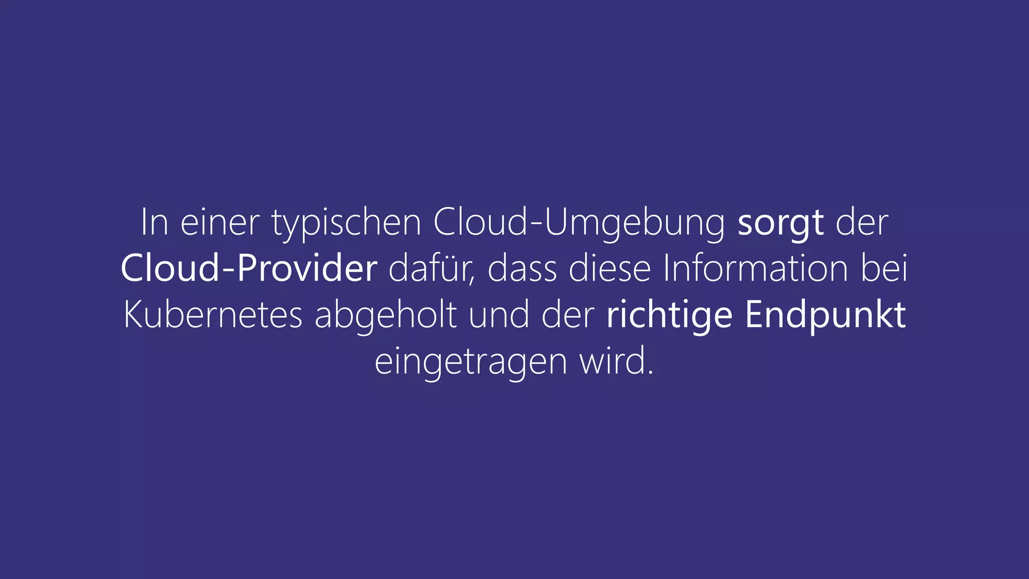 In einer typischen Cloud-Umgebung sorgt der
Cloud-Provider dafür, dass diese Information bei
Kubernetes abgeholt und der richtige Endpunkt
eingetragen wird.
 