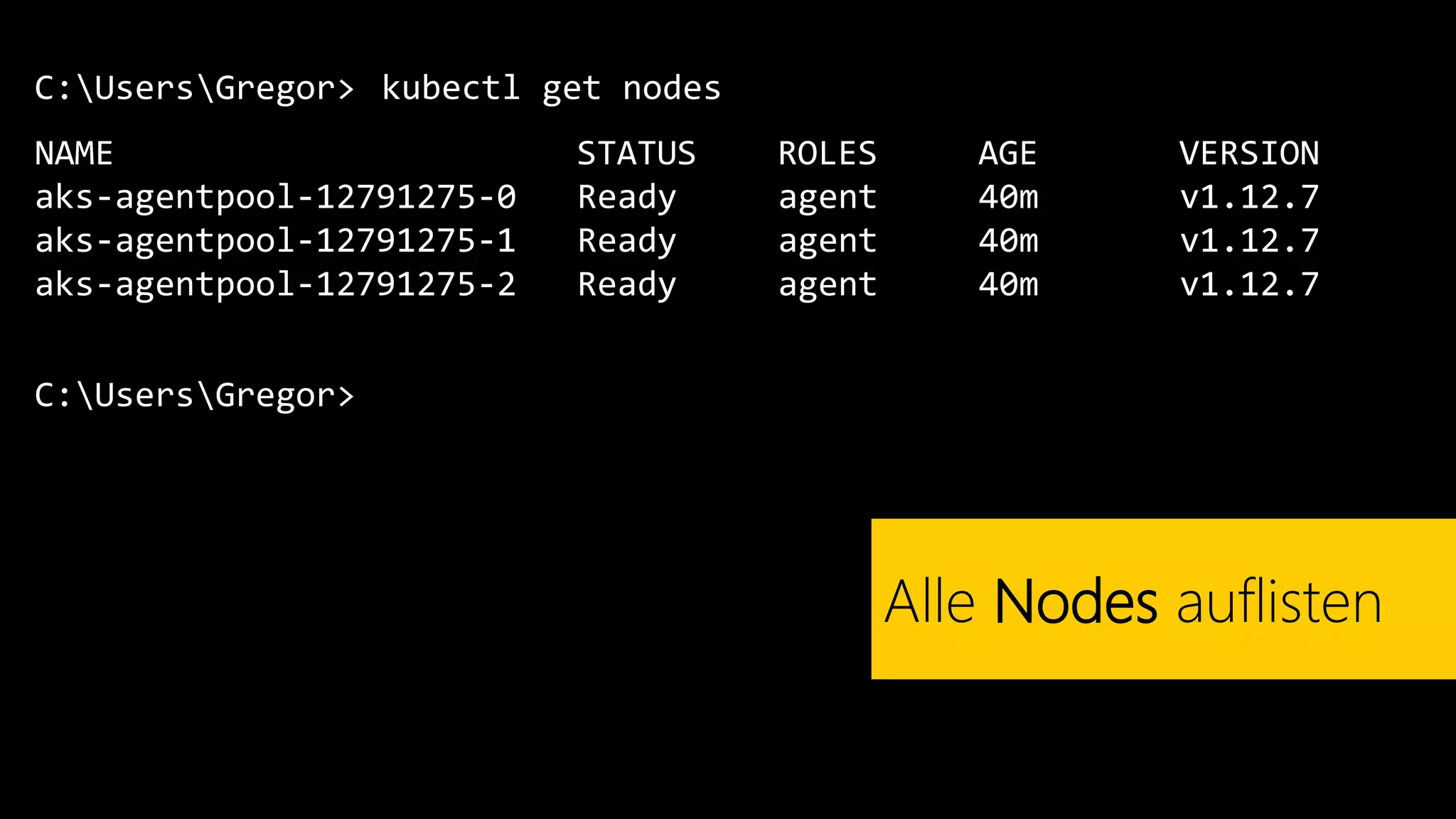 C:UsersGregor>
NAME STATUS ROLES AGE VERSION
aks-agentpool-12791275-0 Ready agent 40m v1.12.7
aks-agentpool-12791275-1 Ready agent 40m v1.12.7
aks-agentpool-12791275-2 Ready agent 40m v1.12.7
kubectl get nodes
Alle Nodes auflisten
C:UsersGregor>
 