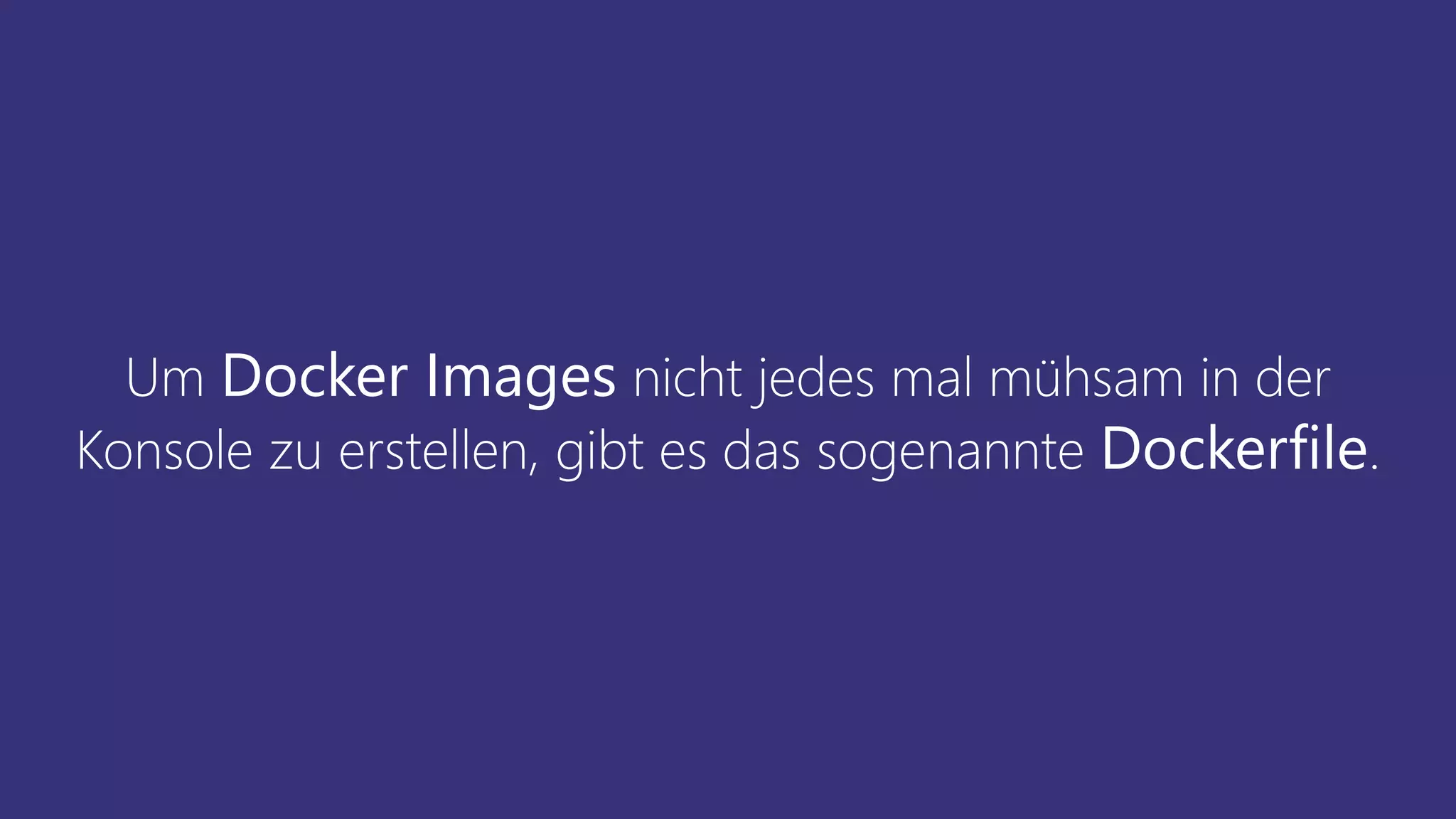 Um Docker Images nicht jedes mal mühsam in der
Konsole zu erstellen, gibt es das sogenannte Dockerfile.
 