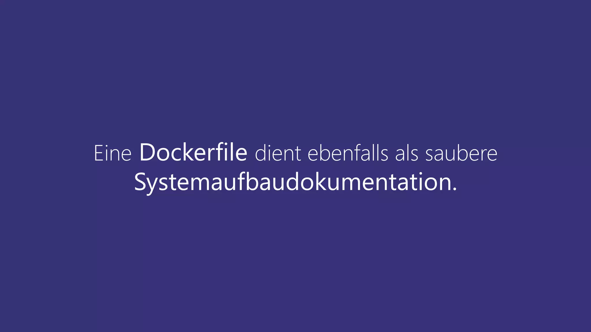 Eine Dockerfile dient ebenfalls als saubere
Systemaufbaudokumentation.
 