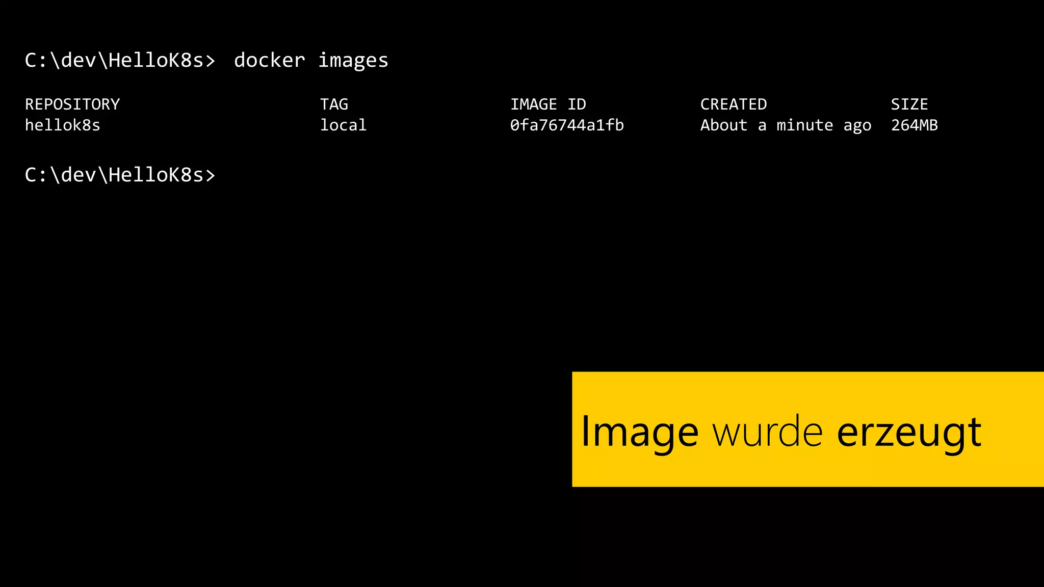 C:devHelloK8s>
REPOSITORY TAG IMAGE ID CREATED SIZE
hellok8s local 0fa76744a1fb About a minute ago 264MB
C:devHelloK8s>
docker images
Image wurde erzeugt
 