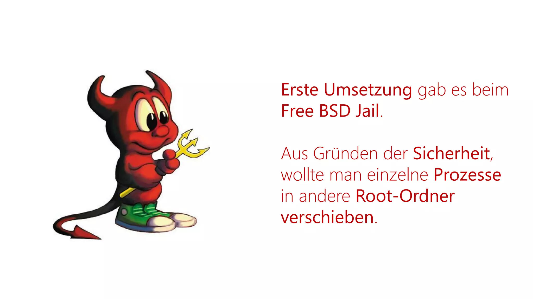 Erste Umsetzung gab es beim
Free BSD Jail.
Aus Gründen der Sicherheit,
wollte man einzelne Prozesse
in andere Root-Ordner
verschieben.
 