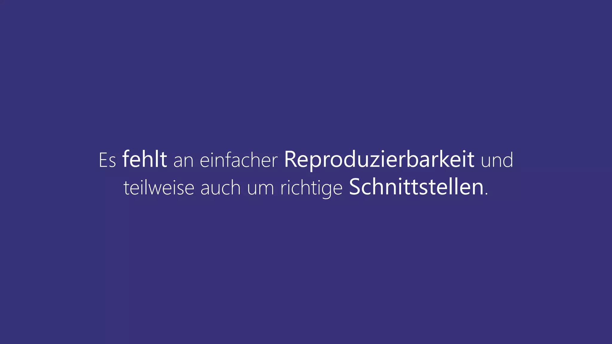 Es fehlt an einfacher Reproduzierbarkeit und
teilweise auch um richtige Schnittstellen.
 