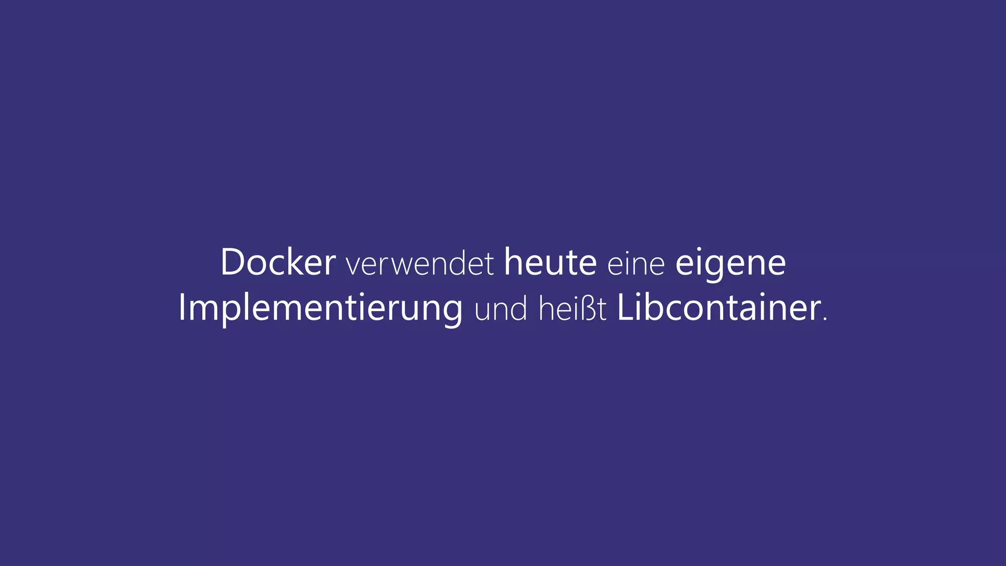 Docker verwendet heute eine eigene
Implementierung und heißt Libcontainer.
 