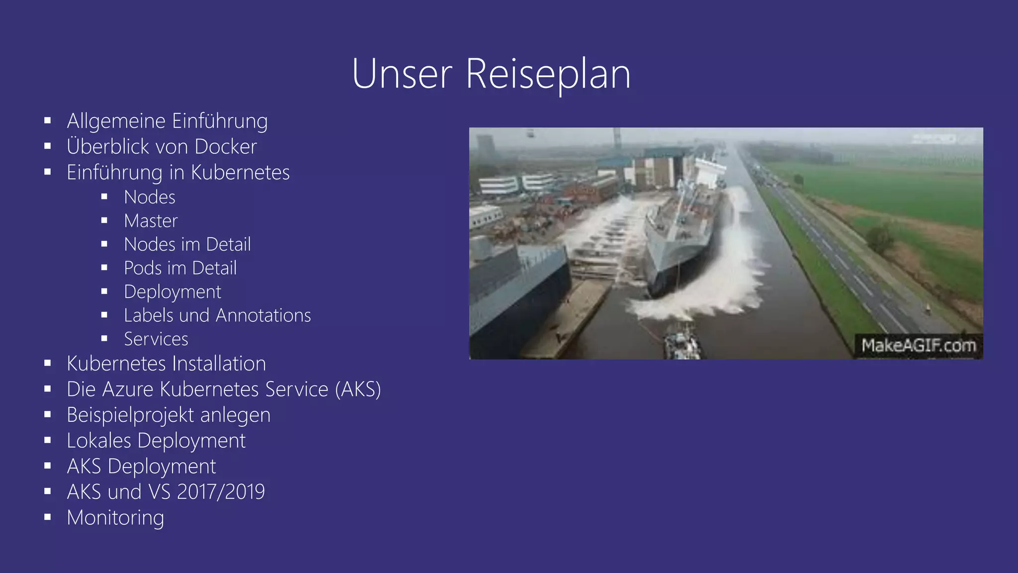 Unser Reiseplan
▪ Allgemeine Einführung
▪ Überblick von Docker
▪ Einführung in Kubernetes
▪ Nodes
▪ Master
▪ Nodes im Detail
▪ Pods im Detail
▪ Deployment
▪ Labels und Annotations
▪ Services
▪ Kubernetes Installation
▪ Die Azure Kubernetes Service (AKS)
▪ Beispielprojekt anlegen
▪ Lokales Deployment
▪ AKS Deployment
▪ AKS und VS 2017/2019
▪ Monitoring
 