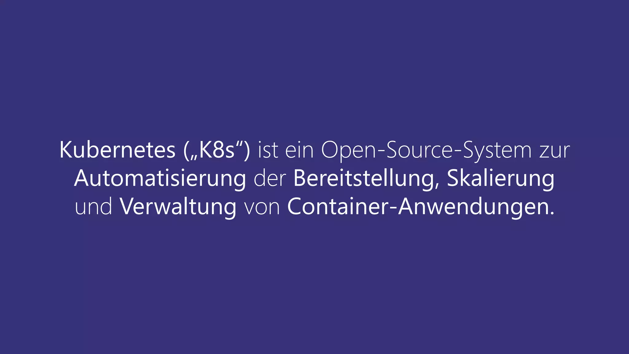 Kubernetes („K8s“) ist ein Open-Source-System zur
Automatisierung der Bereitstellung, Skalierung
und Verwaltung von Container-Anwendungen.
 