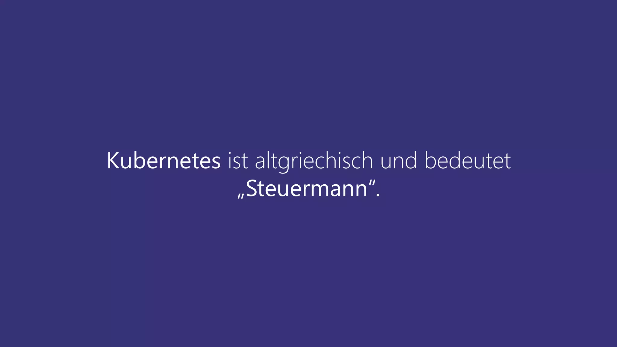 Kubernetes ist altgriechisch und bedeutet
„Steuermann“.
 