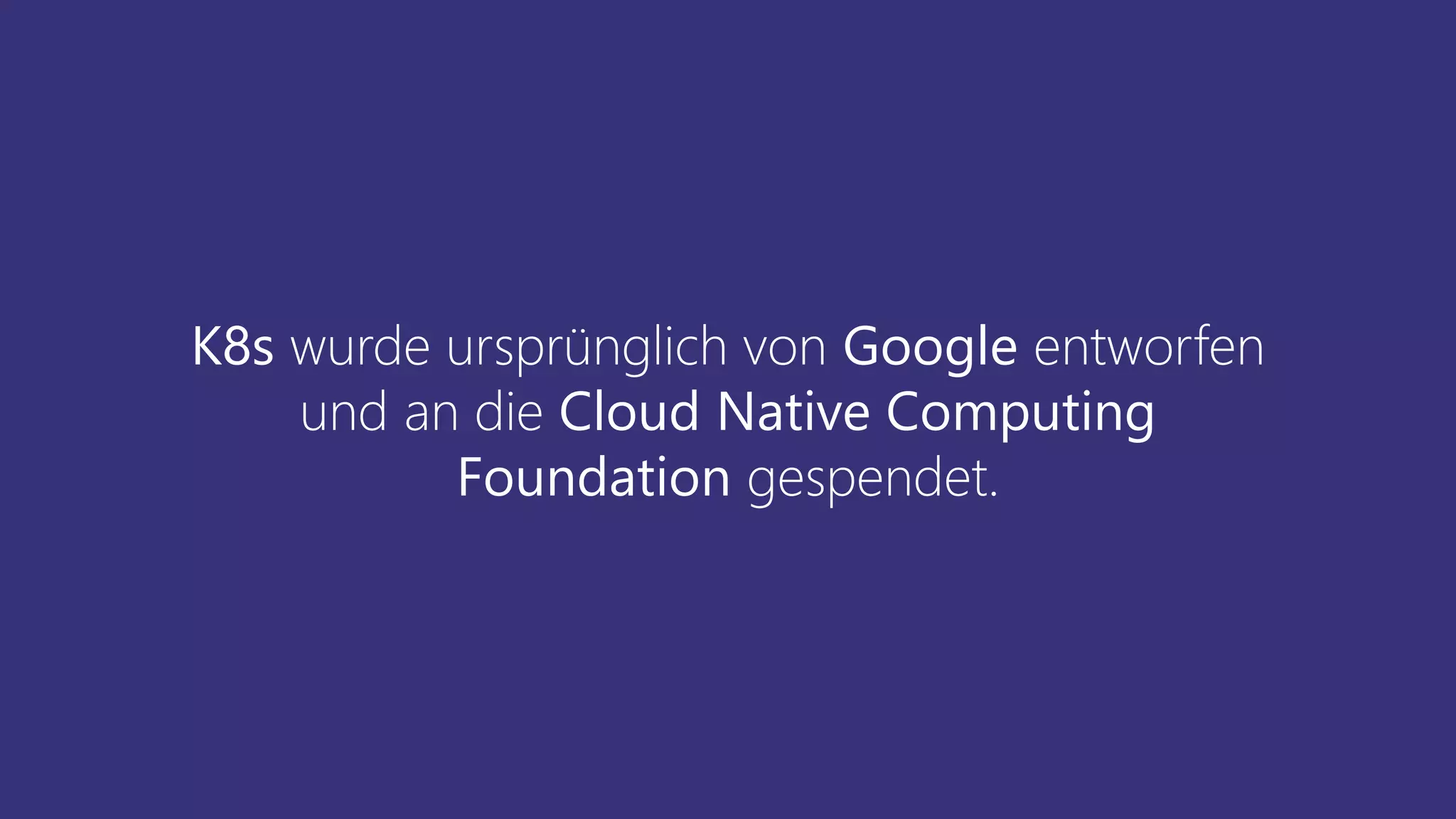 K8s wurde ursprünglich von Google entworfen
und an die Cloud Native Computing
Foundation gespendet.
 