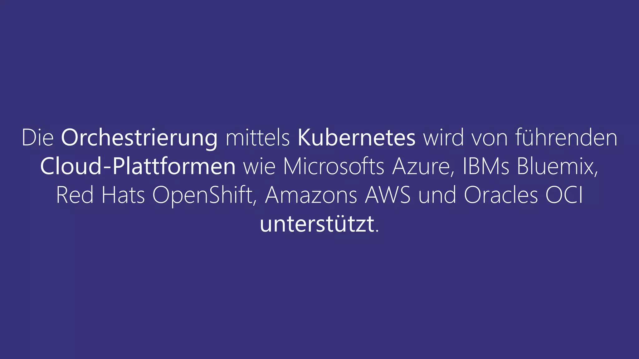 Die Orchestrierung mittels Kubernetes wird von führenden
Cloud-Plattformen wie Microsofts Azure, IBMs Bluemix,
Red Hats OpenShift, Amazons AWS und Oracles OCI
unterstützt.
 