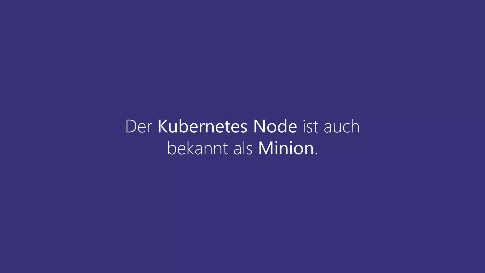 Der Kubernetes Node ist auch
bekannt als Minion.
 