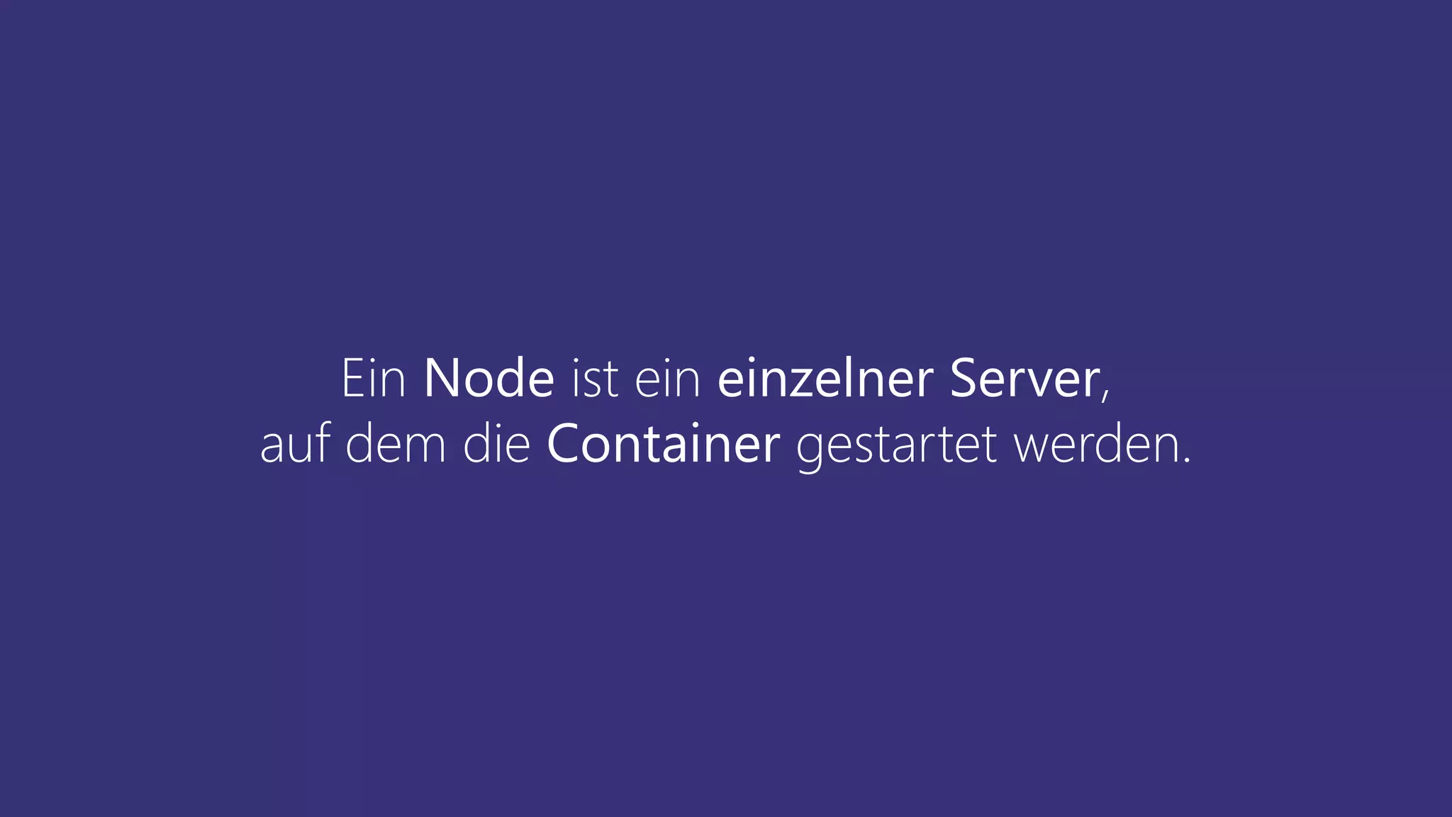 Ein Node ist ein einzelner Server,
auf dem die Container gestartet werden.
 
