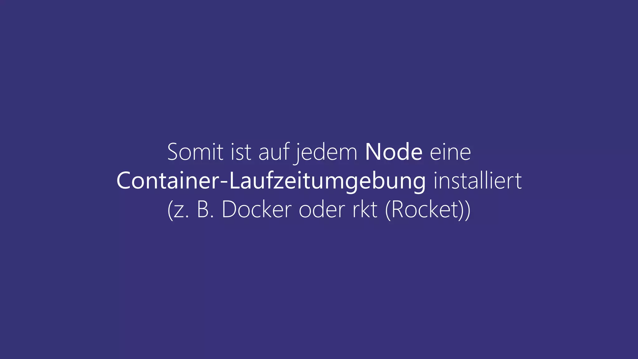 Somit ist auf jedem Node eine
Container-Laufzeitumgebung installiert
(z. B. Docker oder rkt (Rocket))
 