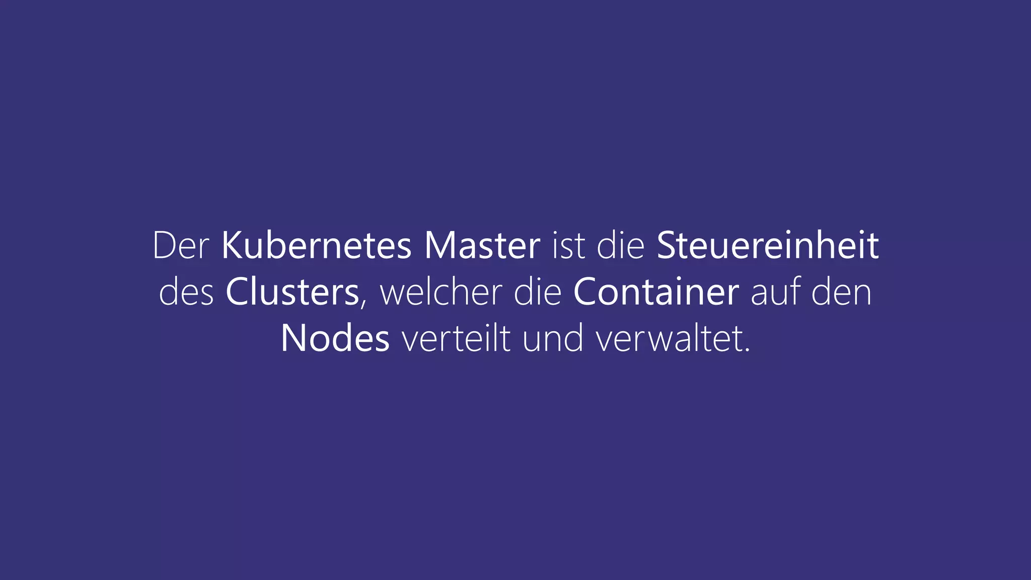 Der Kubernetes Master ist die Steuereinheit
des Clusters, welcher die Container auf den
Nodes verteilt und verwaltet.
 