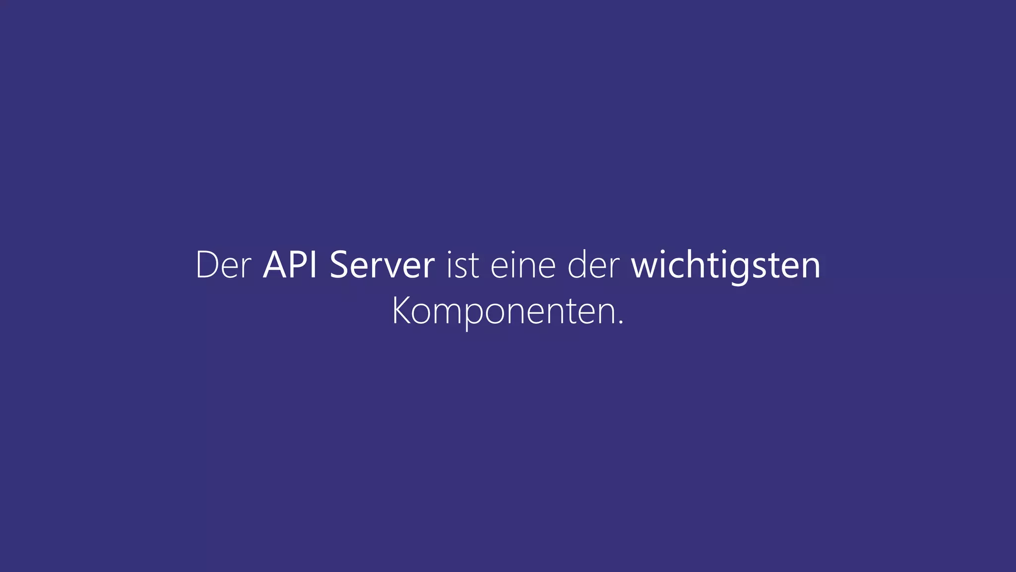 Der API Server ist eine der wichtigsten
Komponenten.
 