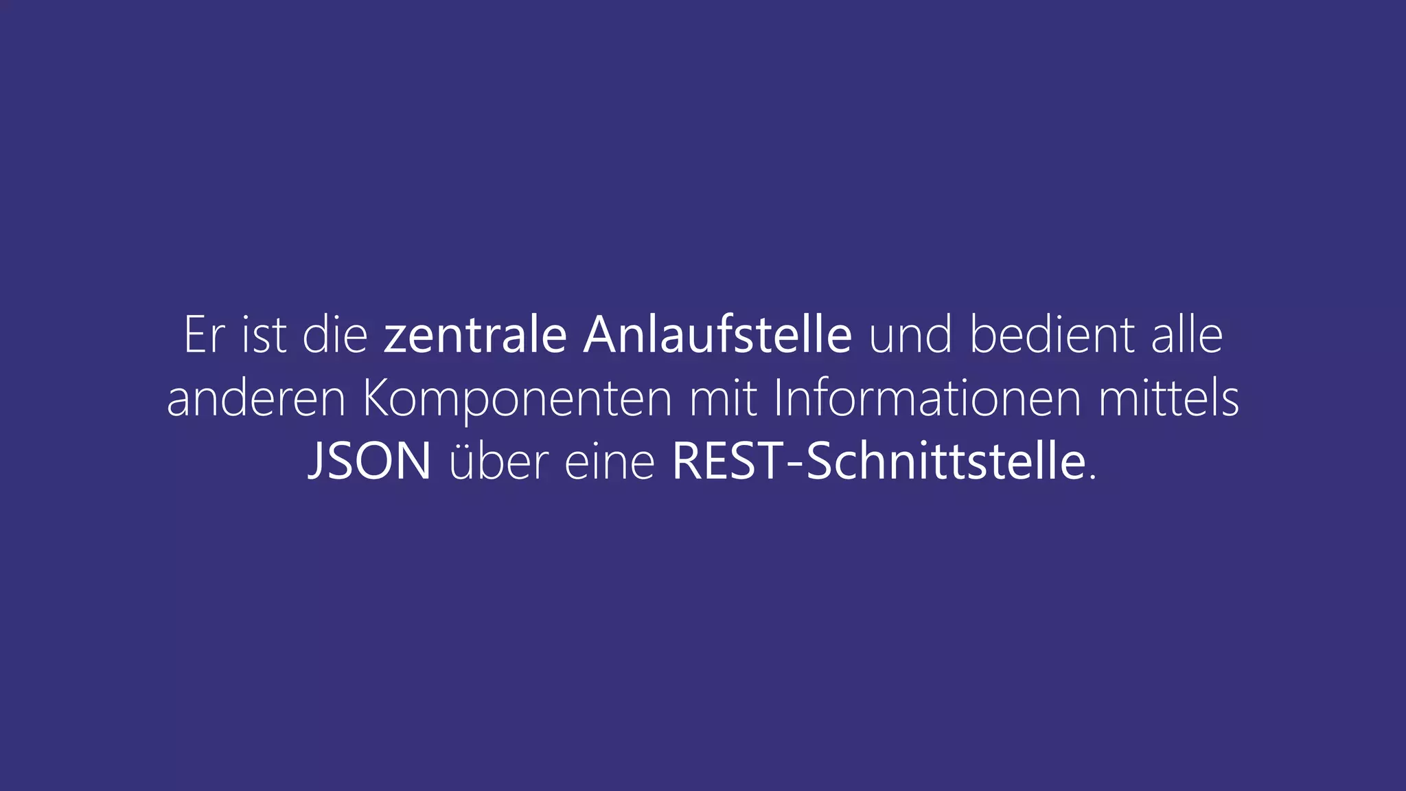 Er ist die zentrale Anlaufstelle und bedient alle
anderen Komponenten mit Informationen mittels
JSON über eine REST-Schnittstelle.
 