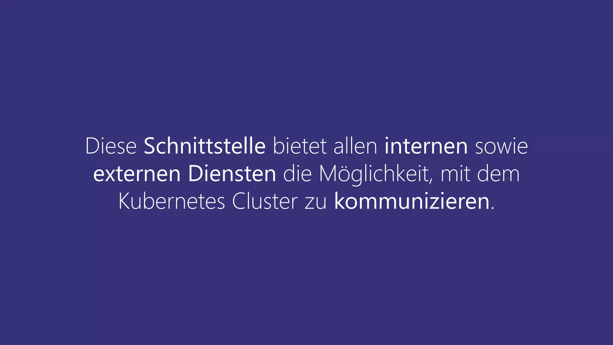 Diese Schnittstelle bietet allen internen sowie
externen Diensten die Möglichkeit, mit dem
Kubernetes Cluster zu kommunizieren.
 