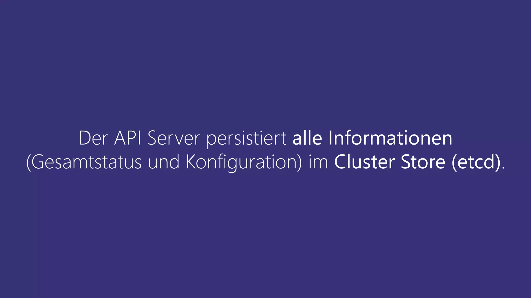 Der API Server persistiert alle Informationen
(Gesamtstatus und Konfiguration) im Cluster Store (etcd).
 