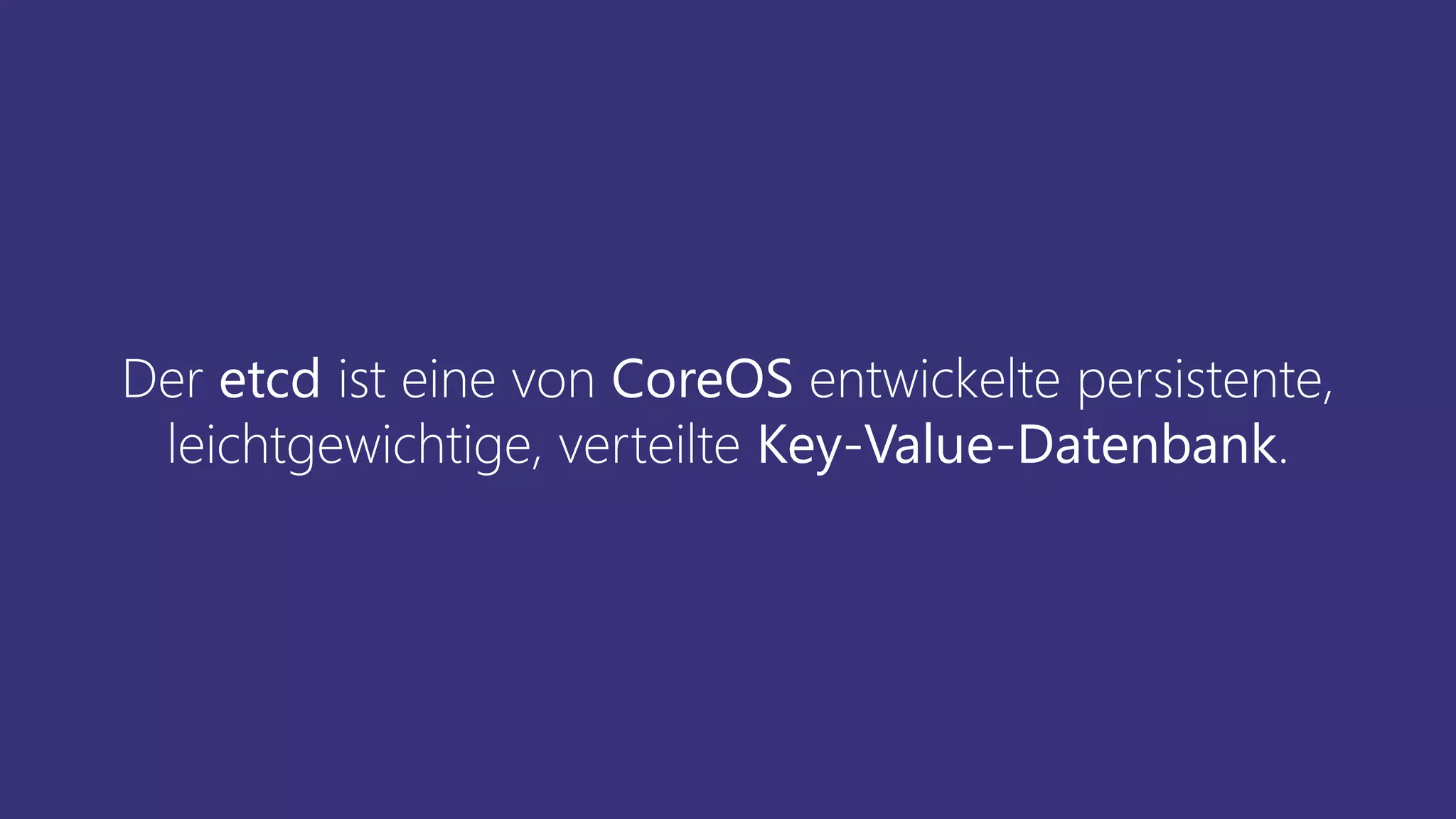 Der etcd ist eine von CoreOS entwickelte persistente,
leichtgewichtige, verteilte Key-Value-Datenbank.
 